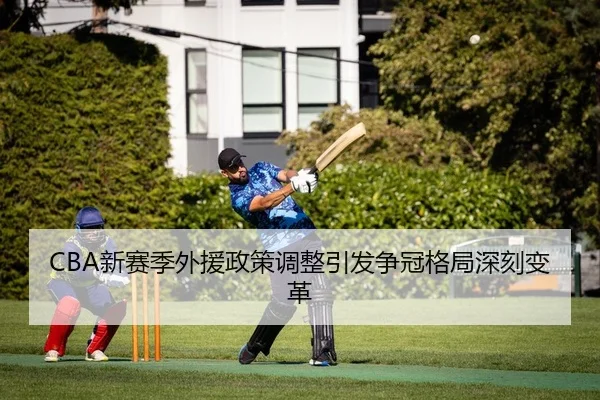 CBA新赛季外援政策调整引发争冠格局深刻变革